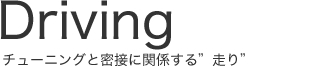 Driving チューニングと密接に関係する”走り”